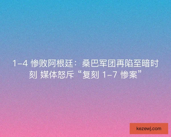 1-4 惨败阿根廷：桑巴军团再陷至暗时刻 媒体怒斥 “复刻 1-7 惨案”
