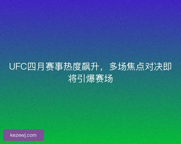 UFC四月赛事热度飙升，多场焦点对决即将引爆赛场