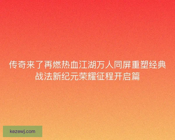 传奇来了再燃热血江湖万人同屏重塑经典战法新纪元荣耀征程开启篇