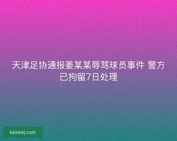 天津足协通报姜某某辱骂球员事件 警方已拘留7日处理 天津足协通报姜某某辱骂球员事件 警方已拘留7日处理