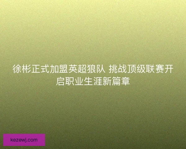 徐彬正式加盟英超狼队 挑战顶级联赛开启职业生涯新篇章