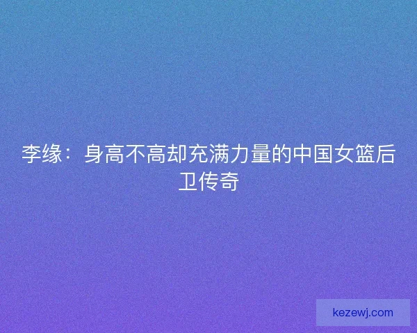 李缘：身高不高却充满力量的中国女篮后卫传奇