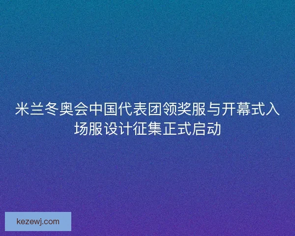 米兰冬奥会中国代表团领奖服与开幕式入场服设计征集正式启动