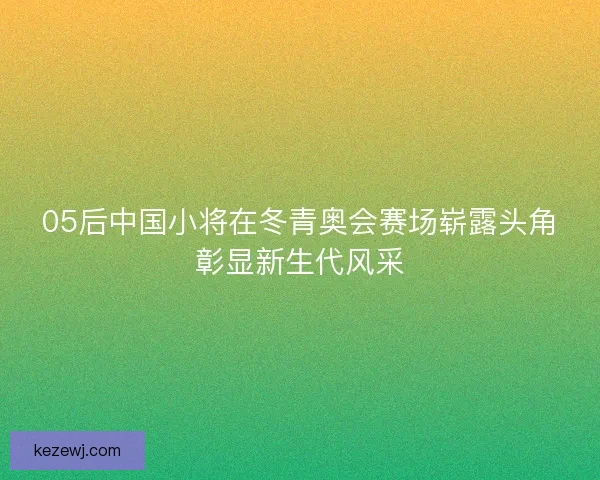 05后中国小将在冬青奥会赛场崭露头角彰显新生代风采