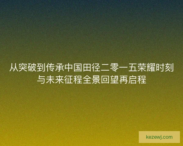 从突破到传承中国田径二零一五荣耀时刻与未来征程全景回望再启程