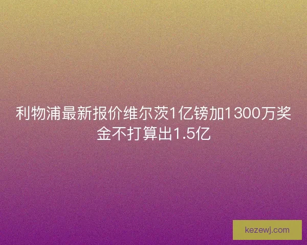 利物浦最新报价维尔茨1亿镑加1300万奖金不打算出1.5亿