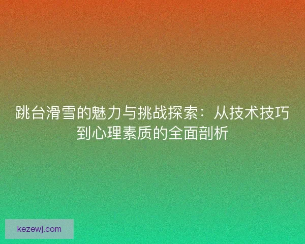 跳台滑雪的魅力与挑战探索：从技术技巧到心理素质的全面剖析