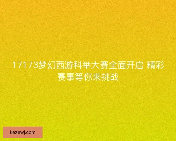 17173梦幻西游科举大赛全面开启 精彩赛事等你来挑战 17173梦幻西游科举大赛全面开启 精彩赛事等你来挑战