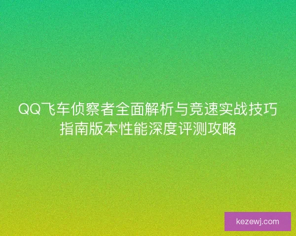 QQ飞车侦察者全面解析与竞速实战技巧指南版本性能深度评测攻略