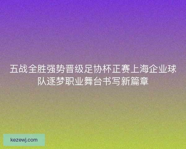 五战全胜强势晋级足协杯正赛上海企业球队逐梦职业舞台书写新篇章