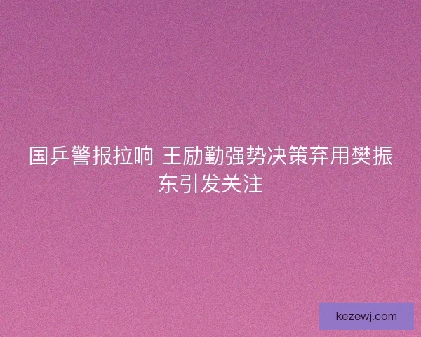 国乒警报拉响 王励勤强势决策弃用樊振东引发关注