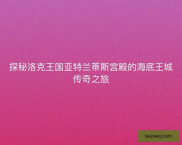 探秘洛克王国亚特兰蒂斯宫殿的海底王城传奇之旅