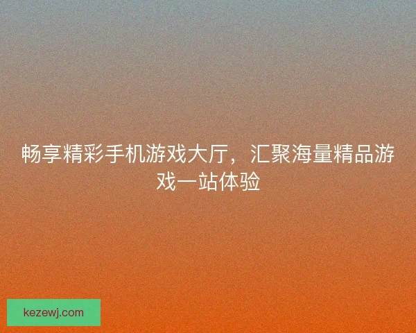 畅享精彩手机游戏大厅，汇聚海量精品游戏一站体验