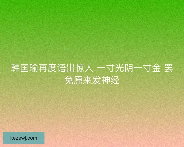 韩国瑜再度语出惊人 一寸光阴一寸金 罢免原来发神经