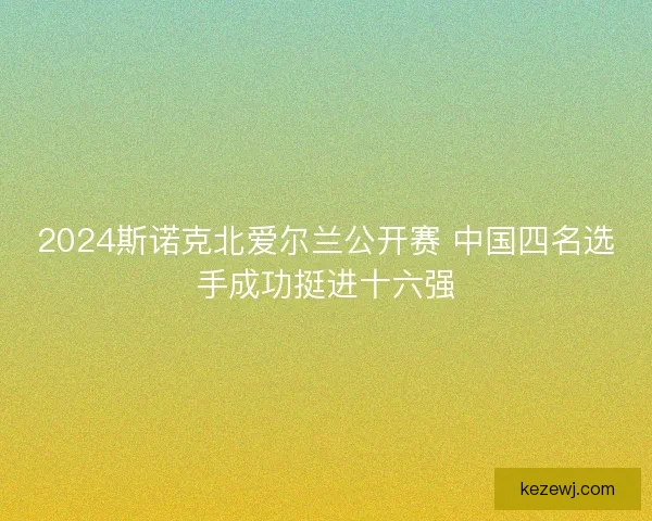 2024斯诺克北爱尔兰公开赛 中国四名选手成功挺进十六强