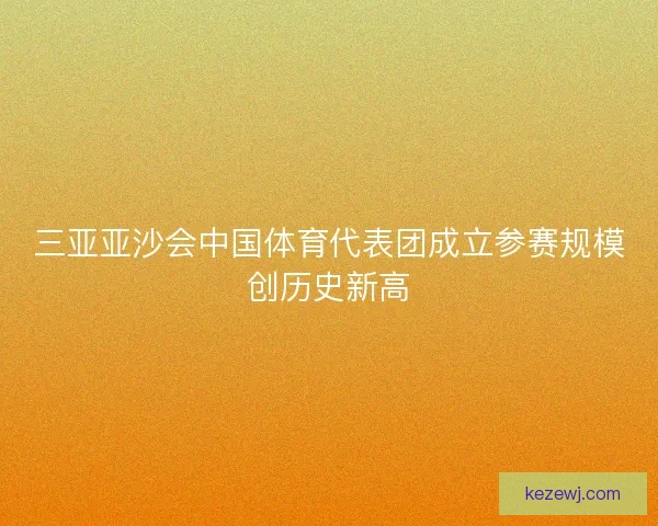 三亚亚沙会中国体育代表团成立参赛规模创历史新高