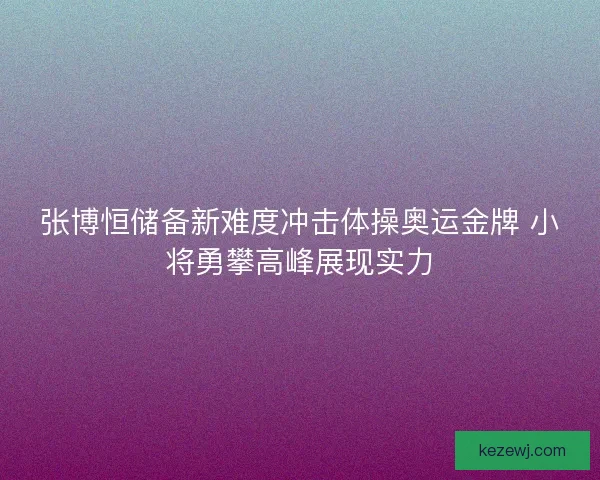 张博恒储备新难度冲击体操奥运金牌 小将勇攀高峰展现实力