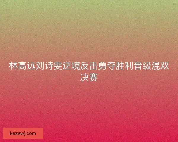 林高远刘诗雯逆境反击勇夺胜利晋级混双决赛