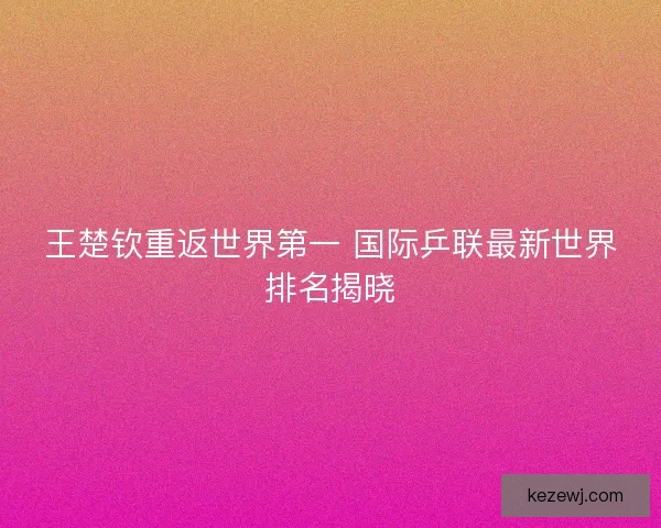 王楚钦重返世界第一 国际乒联最新世界排名揭晓 王楚钦重返世界第一 国际乒联最新世界排名揭晓