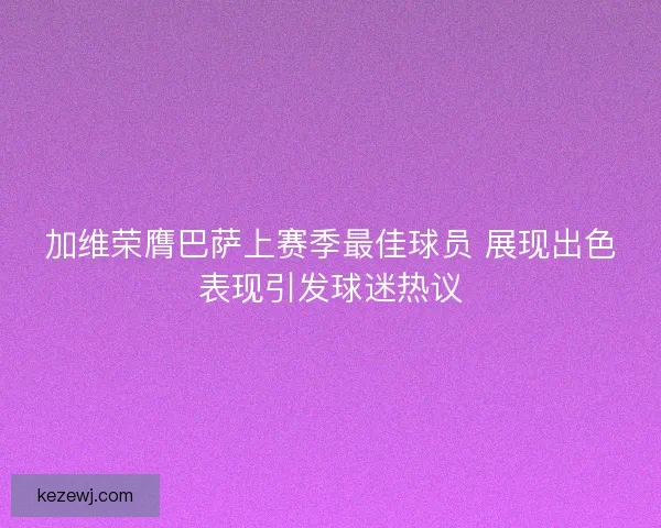 加维荣膺巴萨上赛季最佳球员 展现出色表现引发球迷热议 加维荣膺巴萨上赛季最佳球员 展现出色表现引发球迷热议