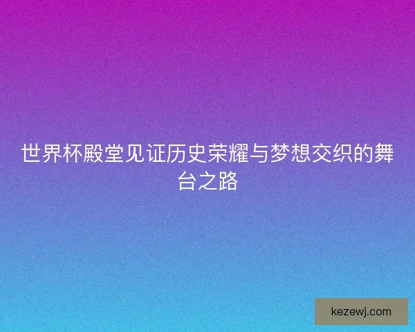 世界杯殿堂见证历史荣耀与梦想交织的舞台之路