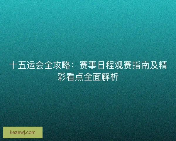 十五运会全攻略：赛事日程观赛指南及精彩看点全面解析