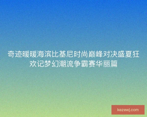 奇迹暖暖海滨比基尼时尚巅峰对决盛夏狂欢记梦幻潮流争霸赛华丽篇