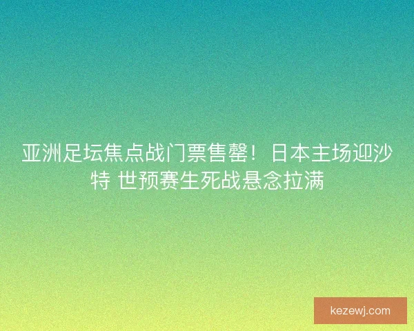 亚洲足坛焦点战门票售罄！日本主场迎沙特 世预赛生死战悬念拉满