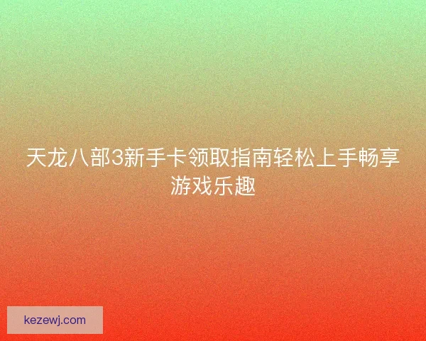 天龙八部3新手卡领取指南轻松上手畅享游戏乐趣 天龙八部3新手卡领取指南轻松上手畅享游戏乐趣