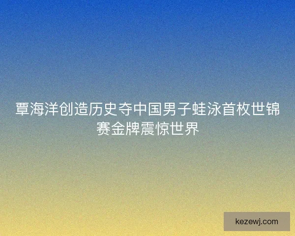覃海洋创造历史夺中国男子蛙泳首枚世锦赛金牌震惊世界