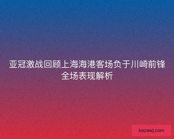 亚冠激战回顾上海海港客场负于川崎前锋全场表现解析