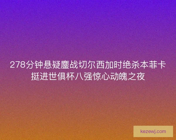 278分钟悬疑鏖战切尔西加时绝杀本菲卡挺进世俱杯八强惊心动魄之夜